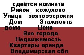 сдаётся комната › Район ­ кожухово › Улица ­ святоозерская › Дом ­ 21 › Этажность дома ­ 14 › Цена ­ 15 000 - Все города Недвижимость » Квартиры аренда   . Владимирская обл.,Вязниковский р-н